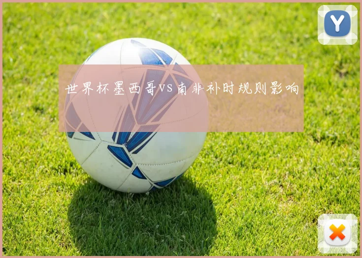 世界杯墨西哥vs南非补时规则影响