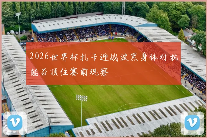 2026世界杯扎卡迎战波黑身体对抗能否顶住赛前观察
