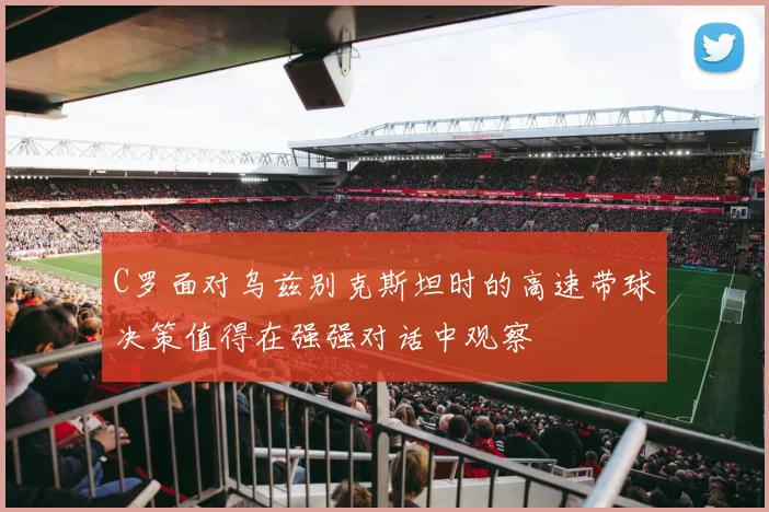 C罗面对乌兹别克斯坦时的高速带球决策值得在强强对话中观察