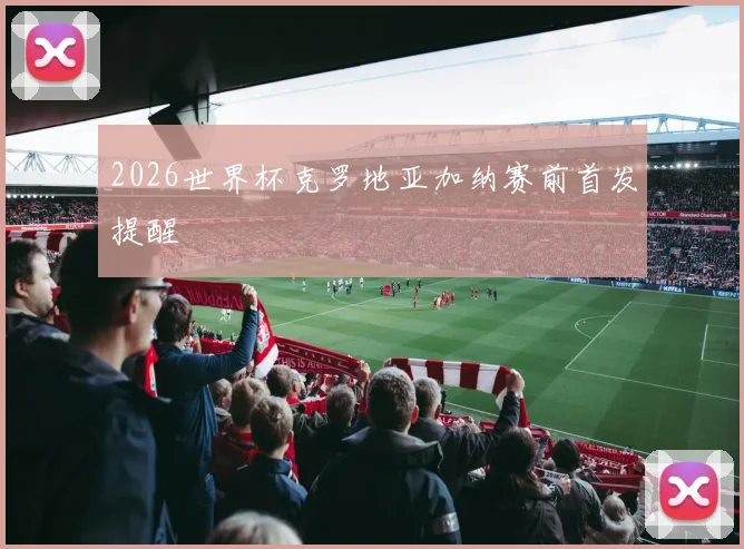 2026世界杯克罗地亚加纳赛前首发提醒